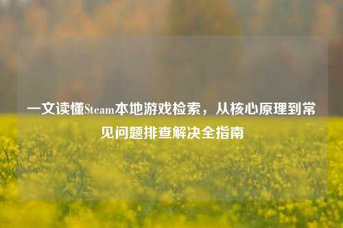 一文读懂Steam本地游戏检索，从核心原理到常见问题排查解决全指南