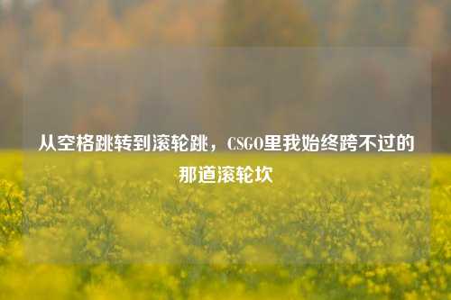 从空格跳转到滚轮跳，CSGO里我始终跨不过的那道滚轮坎