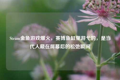 Steam金鱼游戏爆火，赛博鱼缸里游弋的，是当代人藏在屏幕后的松弛瞬间