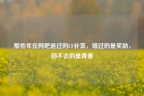 那些年在网吧追过的CF补签，错过的是奖励，回不去的是青春