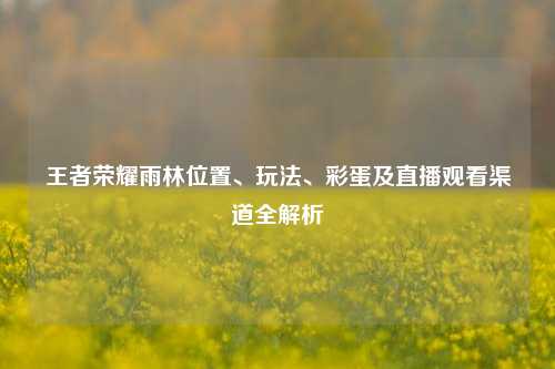 王者荣耀雨林位置、玩法、彩蛋及直播观看渠道全解析