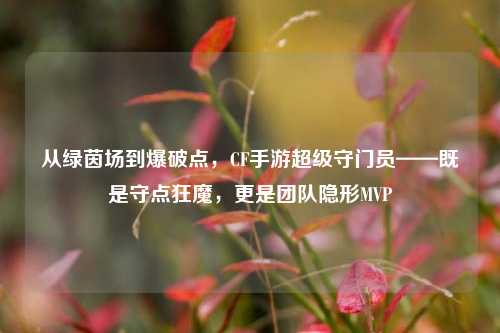 从绿茵场到爆破点,CF手游超级守门员——既是守点狂魔,更是团队隐形MVP