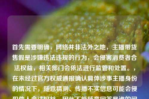 首先需要明确，网络并非法外之地，主播带货售假是涉嫌违法违规的行为，会侵害消费者合法权益，相关部门会依法进行监管和处置。，在未经过官方权威通报确认具体涉事主播身份的情况下，随意猜测、传播不实信息可能会侵犯他人合法权益，因此不能随意回答是谁的问题。，同时，针对直播带货乱象，相关监管部门一直在持续整治，主播作为公众人物更应严守法律和道德底线，对选品负责，才能不辜负粉丝信任。如果遇到此类售假情况，消费者可通过向平台投诉、向市场监管部门举报等合法途径维护自身权益。