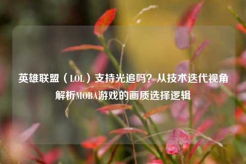 英雄联盟(LOL)支持光追吗?从技术迭代视角解析MOBA游戏的画质选择逻辑