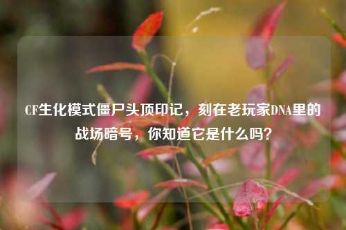 CF生化模式僵尸头顶印记,刻在老玩家DNA里的战场暗号,你知道它是什么吗?