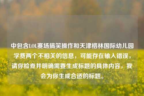 中包含LOL赛场搞笑操作和天津格林国际幼儿园学费两个不相关的信息，可能存在输入错误，请你检查并明确需要生成标题的具体内容，我会为你生成合适的标题。