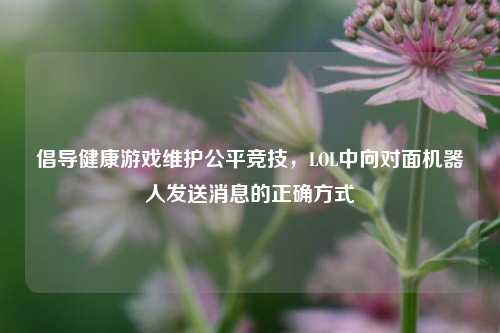 倡导健康游戏维护公平竞技,LOL中向对面机器人发送消息的正确方式