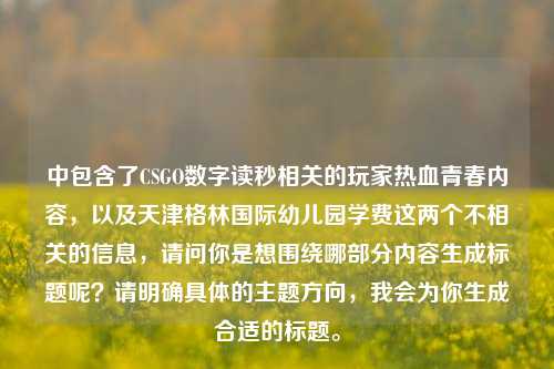 中包含了CSGO数字读秒相关的玩家热血青春内容,以及天津格林国际幼儿园学费这两个不相关的信息,请问你是想围绕哪部分内容生成标题呢?请明确具体的主题方向,我会为你生成合适的标题。