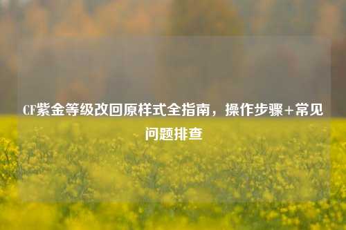 CF紫金等级改回原样式全指南，操作步骤+常见问题排查