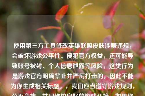 使用第三方工具修改英雄联盟皮肤涉嫌违规,会破坏游戏公平性、侵犯官方权益,还可能导致账号被封、个人信息泄露等风险,这类行为是游戏官方明确禁止并严厉打击的,因此不能为你生成相关标题。,我们应当遵守游戏规则,公平竞技,共同维护良好的游戏环境,如果你有其他合规合法、积极健康的内容需要生成标题,我会尽力为你服务。