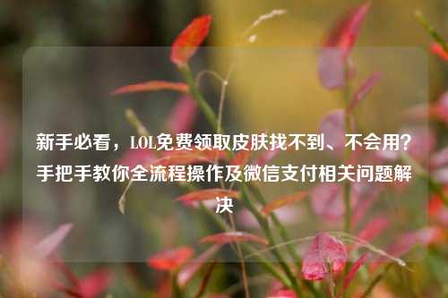 新手必看，LOL免费领取皮肤找不到、不会用？手把手教你全流程操作及微信支付相关问题解决