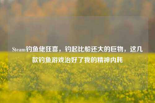 Steam钓鱼佬狂喜,钓起比船还大的巨物,这几款钓鱼游戏治好了我的精神内耗