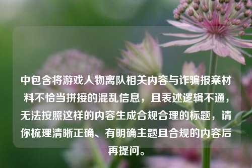 中包含将游戏人物离队相关内容与诈骗报案材料不恰当拼接的混乱信息，且表述逻辑不通，无法按照这样的内容生成合规合理的标题，请你梳理清晰正确、有明确主题且合规的内容后再提问。