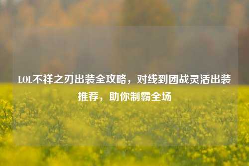LOL不祥之刃出装全攻略，对线到团战灵活出装推荐，助你制霸全场