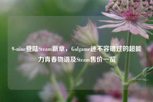 9-nine登陆Steam新章,Galgame迷不容错过的超能力青春物语及Steam售价一览