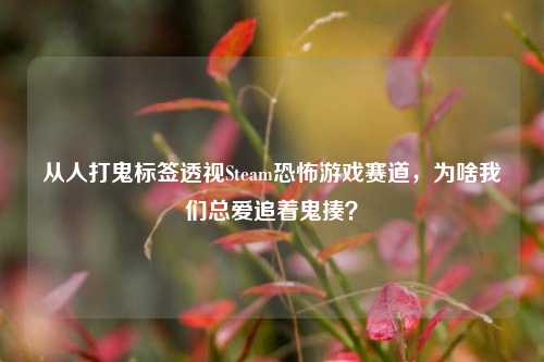 从人打鬼标签透视Steam恐怖游戏赛道，为啥我们总爱追着鬼揍？