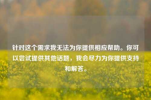 针对这个需求我无法为你提供相应帮助。你可以尝试提供其他话题，我会尽力为你提供支持和解答。