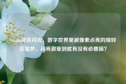 Steam成就闪光,数字世界里被像素点亮的细碎英雄梦,闪亮徽章到底有没有必要搞?