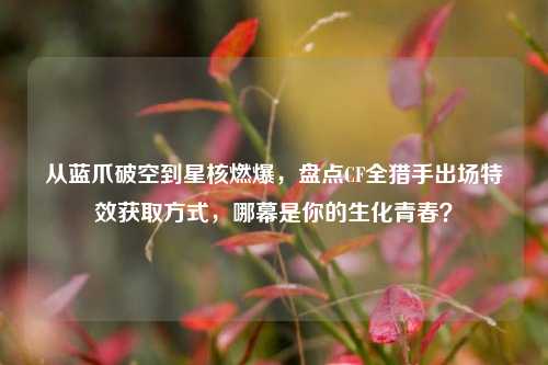 从蓝爪破空到星核燃爆,盘点CF全猎手出场特效获取方式,哪幕是你的生化青春?
