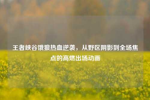 王者峡谷饿狼热血逆袭,从野区阴影到全场焦点的高燃出场动画
