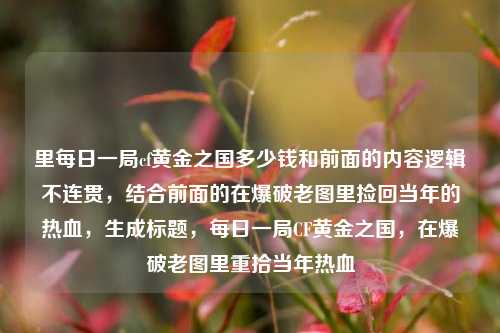 里每日一局cf黄金之国多少钱和前面的内容逻辑不连贯，结合前面的在爆破老图里捡回当年的热血，生成标题，每日一局CF黄金之国，在爆破老图里重拾当年热血