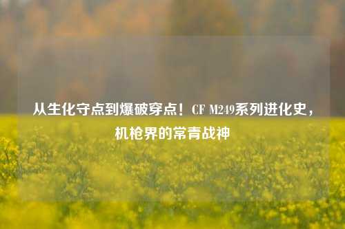 从生化守点到爆破穿点!CF M249系列进化史,机枪界的常青战神