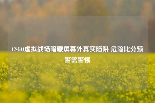 CSGO虚拟战场暗藏屏幕外真实陷阱 危险比分预警需警惕
