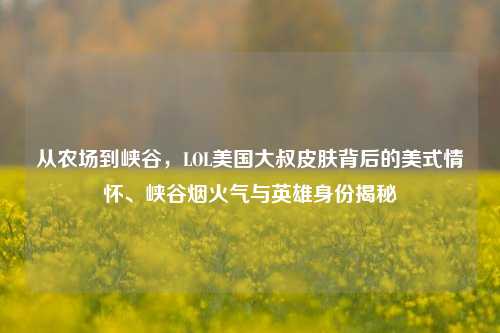 从农场到峡谷，LOL美国大叔皮肤背后的美式情怀、峡谷烟火气与英雄身份揭秘
