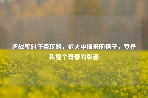 逆战配对任务攻略，枪火中撞来的搭子，竟是我整个青春的彩蛋