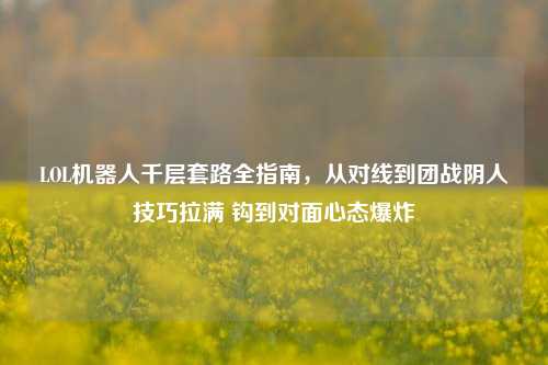 LOL机器人千层套路全指南，从对线到团战阴人技巧拉满 钩到对面心态爆炸