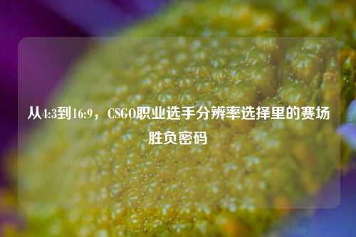 从4:3到16:9，CSGO职业选手分辨率选择里的赛场胜负密码