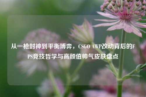 从一枪封神到平衡博弈，CSGO AWP改动背后的FPS竞技哲学与高颜值帅气皮肤盘点