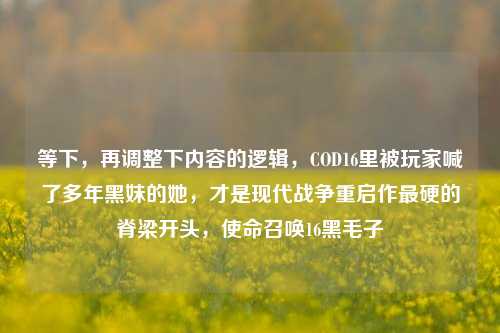 等下，再调整下内容的逻辑，COD16里被玩家喊了多年黑妹的她，才是现代战争重启作最硬的脊梁开头，使命召唤16黑毛子