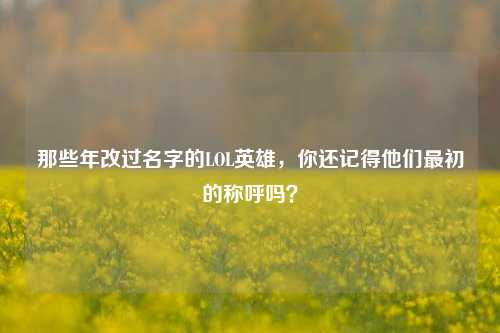 那些年改过名字的LOL英雄,你还记得他们最初的称呼吗?