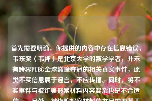 首先需要明确,你提供的内容中存在信息错误,韦东奕(韦神)是北京大学的数学学者,并未有跨界PUBG全球巅峰夺冠的相关真实事件,此类不实信息属于谣言,不应传播。同时,将不实事件与被诈骗报案材料内容混杂也是不合适的。,另外,被诈骗报案材料的书写需要基于真实合法的前提,如果你确实遭遇诈骗需要撰写报案材料,建议直接向当地公安机关咨询,公安机关会提供规范的指导,切勿轻信或传播不实信息。