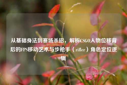 从基础身法到赛场杀招,解析CSGO人物位移背后的FPS移动艺术与步枪手(rifler)角色定位逻辑