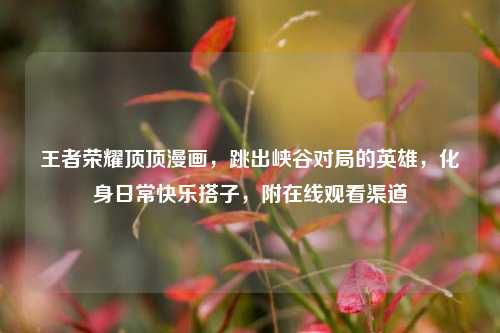 王者荣耀顶顶漫画,跳出峡谷对局的英雄,化身日常快乐搭子,附在线观看渠道