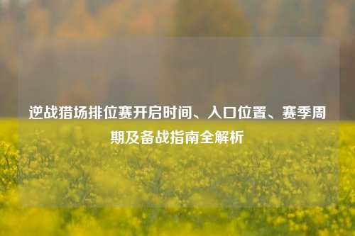 逆战猎场排位赛开启时间、入口位置、赛季周期及备战指南全解析