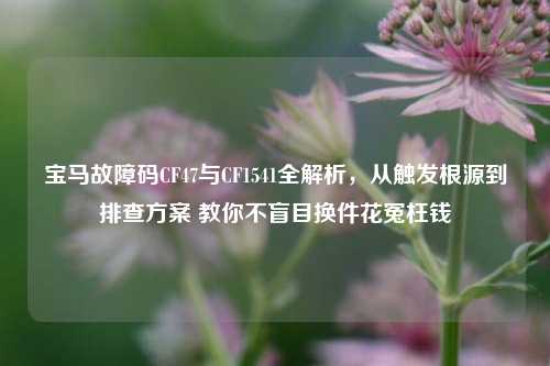 宝马故障码CF47与CF1541全解析，从触发根源到排查方案 教你不盲目换件花冤枉钱