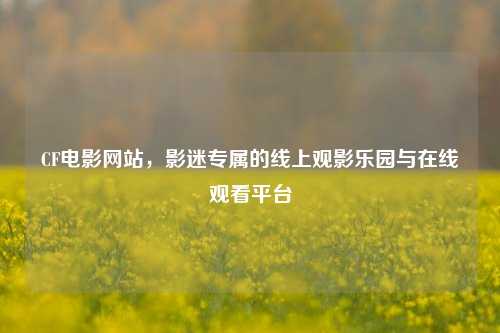 CF电影网站，影迷专属的线上观影乐园与在线观看平台