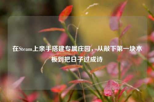 在Steam上亲手搭建专属庄园，从敲下第一块木板到把日子过成诗