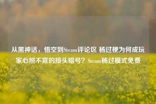从黑神话，悟空到Steam评论区 杨过梗为何成玩家心照不宣的接头暗号？Steam杨过模式免费
