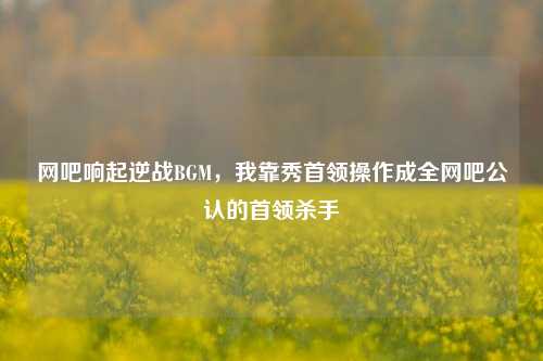 网吧响起逆战BGM,我靠秀首领操作成全网吧公认的首领杀手
