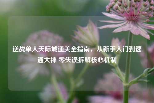 逆战单人天际城通关全指南，从新手入门到速通大神 零失误拆解核心机制