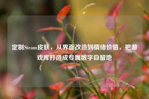 定制Steam皮肤，从界面改造到情绪价值，把游戏库打造成专属数字自留地