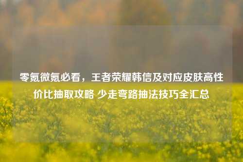 零氪微氪必看，王者荣耀韩信及对应皮肤高性价比抽取攻略 少走弯路抽法技巧全汇总