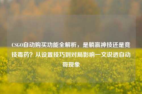 CSGO自动购买功能全解析，是躺赢神技还是竞技毒药？从设置技巧到对局影响一文说透自动哥现象