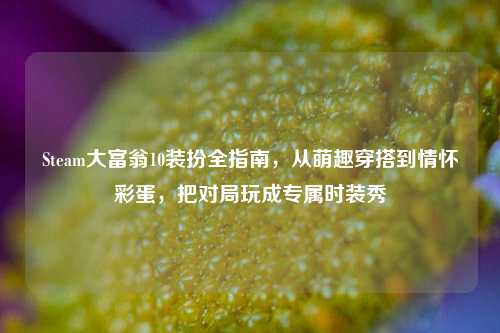 Steam大富翁10装扮全指南，从萌趣穿搭到情怀彩蛋，把对局玩成专属时装秀