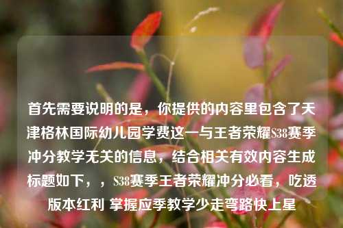 首先需要说明的是,你提供的内容里包含了天津格林国际幼儿园学费这一与王者荣耀S38赛季冲分教学无关的信息,结合相关有效内容生成标题如下,,S38赛季王者荣耀冲分必看,吃透版本红利 掌握应季教学少走弯路快上星
