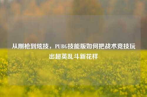 从刚枪到炫技,PUBG技能版如何把战术竞技玩出超英乱斗新花样